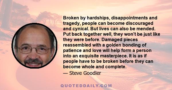 Broken by hardships, disappointments and tragedy, people can become discouraged and cynical. But lives can also be mended. Put back together well, they won't be just like they were before. Damaged pieces reassembled