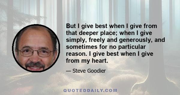 But I give best when I give from that deeper place; when I give simply, freely and generously, and sometimes for no particular reason. I give best when I give from my heart.