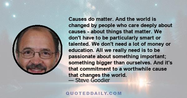 Causes do matter. And the world is changed by people who care deeply about causes - about things that matter. We don't have to be particularly smart or talented. We don't need a lot of money or education. All we really