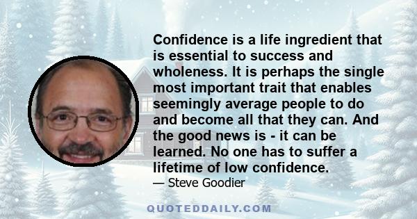 Confidence is a life ingredient that is essential to success and wholeness. It is perhaps the single most important trait that enables seemingly average people to do and become all that they can. And the good news is -