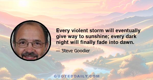 Every violent storm will eventually give way to sunshine; every dark night will finally fade into dawn.