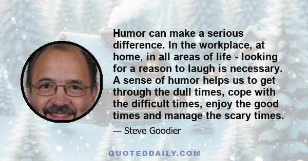 Humor can make a serious difference. In the workplace, at home, in all areas of life - looking for a reason to laugh is necessary. A sense of humor helps us to get through the dull times, cope with the difficult times,