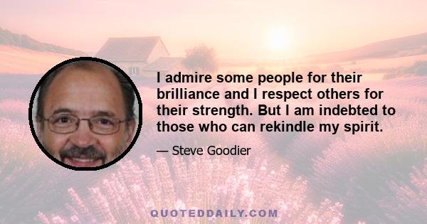 I admire some people for their brilliance and I respect others for their strength. But I am indebted to those who can rekindle my spirit.