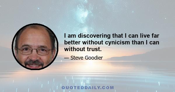 I am discovering that I can live far better without cynicism than I can without trust.