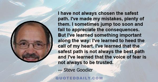 I have not always chosen the safest path. I've made my mistakes, plenty of them. I sometimes jump too soon and fail to appreciate the consequences. But I've learned something important along the way: I've learned to