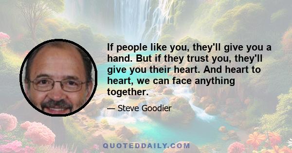 If people like you, they'll give you a hand. But if they trust you, they'll give you their heart. And heart to heart, we can face anything together.