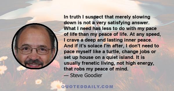 In truth I suspect that merely slowing down is not a very satisfying answer. What I need has less to do with my pace of life than my peace of life. At any speed, I crave a deep and lasting inner peace. And if it's