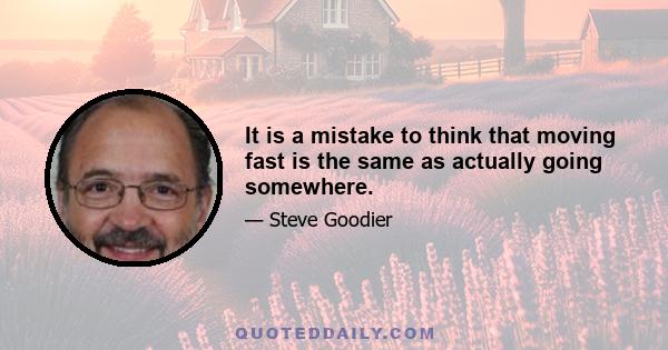 It is a mistake to think that moving fast is the same as actually going somewhere.