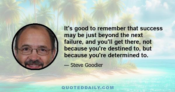 It's good to remember that success may be just beyond the next failure, and you'll get there, not because you're destined to, but because you're determined to.