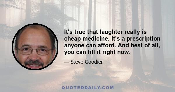 It's true that laughter really is cheap medicine. It's a prescription anyone can afford. And best of all, you can fill it right now.