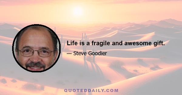 Life is a fragile and awesome gift.