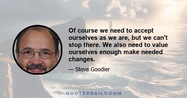 Of course we need to accept ourselves as we are, but we can't stop there. We also need to value ourselves enough make needed changes.