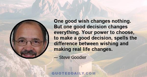 One good wish changes nothing. But one good decision changes everything. Your power to choose, to make a good decision, spells the difference between wishing and making real life changes.