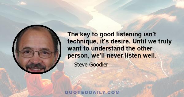 The key to good listening isn't technique, it's desire. Until we truly want to understand the other person, we'll never listen well.