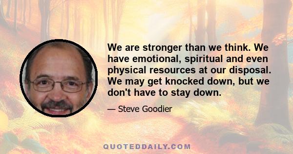 We are stronger than we think. We have emotional, spiritual and even physical resources at our disposal. We may get knocked down, but we don't have to stay down.