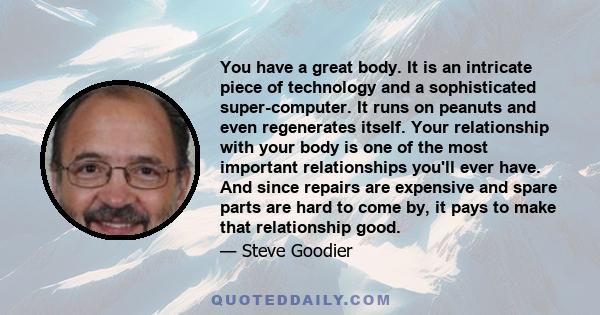 You have a great body. It is an intricate piece of technology and a sophisticated super-computer. It runs on peanuts and even regenerates itself. Your relationship with your body is one of the most important