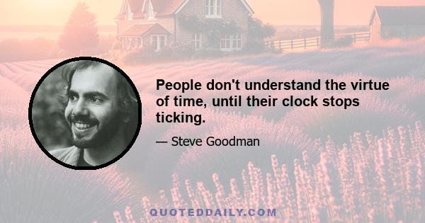 People don't understand the virtue of time, until their clock stops ticking.