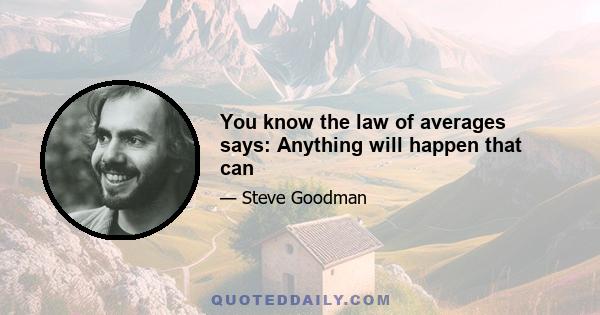 You know the law of averages says: Anything will happen that can