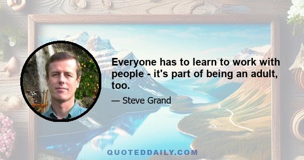 Everyone has to learn to work with people - it's part of being an adult, too.