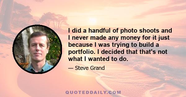 I did a handful of photo shoots and I never made any money for it just because I was trying to build a portfolio. I decided that that's not what I wanted to do.