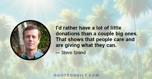 I'd rather have a lot of little donations than a couple big ones. That shows that people care and are giving what they can.