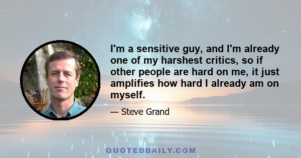 I'm a sensitive guy, and I'm already one of my harshest critics, so if other people are hard on me, it just amplifies how hard I already am on myself.