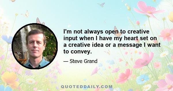 I'm not always open to creative input when I have my heart set on a creative idea or a message I want to convey.