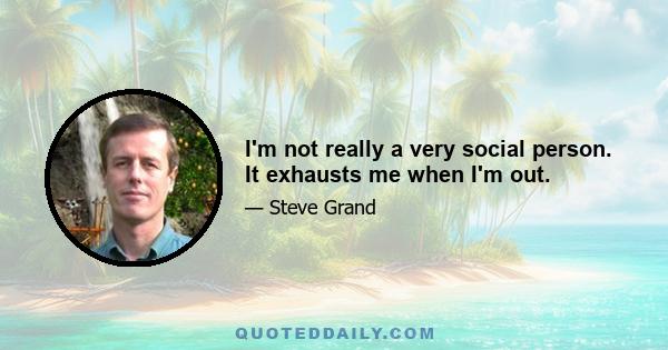 I'm not really a very social person. It exhausts me when I'm out.