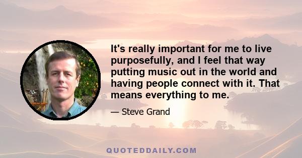 It's really important for me to live purposefully, and I feel that way putting music out in the world and having people connect with it. That means everything to me.