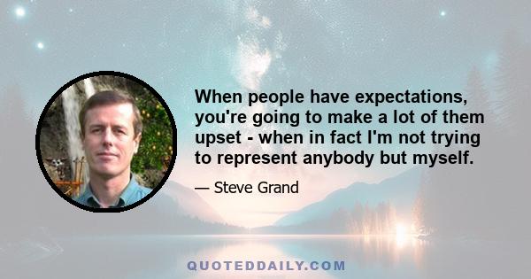 When people have expectations, you're going to make a lot of them upset - when in fact I'm not trying to represent anybody but myself.