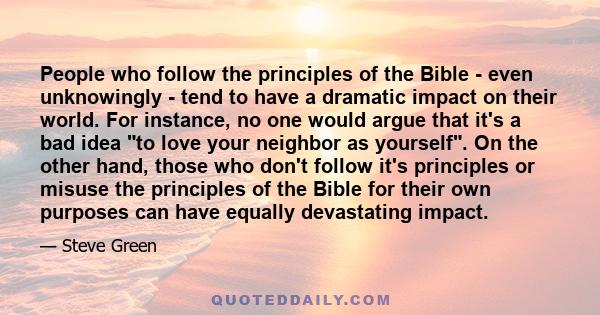 People who follow the principles of the Bible - even unknowingly - tend to have a dramatic impact on their world. For instance, no one would argue that it's a bad idea to love your neighbor as yourself. On the other