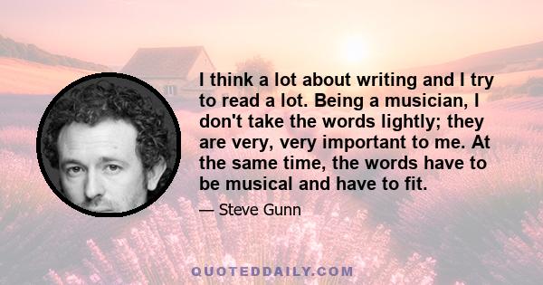 I think a lot about writing and I try to read a lot. Being a musician, I don't take the words lightly; they are very, very important to me. At the same time, the words have to be musical and have to fit.