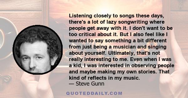 Listening closely to songs these days, there's a lot of lazy songwriting where people get away with it. I don't want to be too critical about it. But I also feel like I wanted to say something a bit different from just