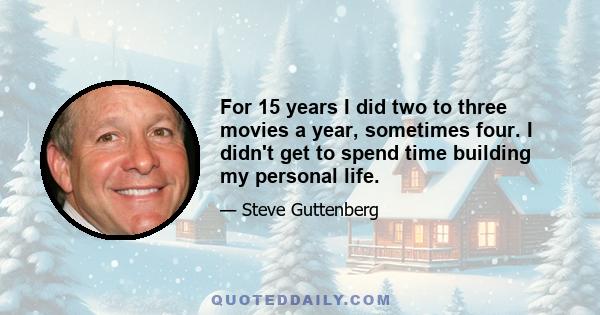 For 15 years I did two to three movies a year, sometimes four. I didn't get to spend time building my personal life.