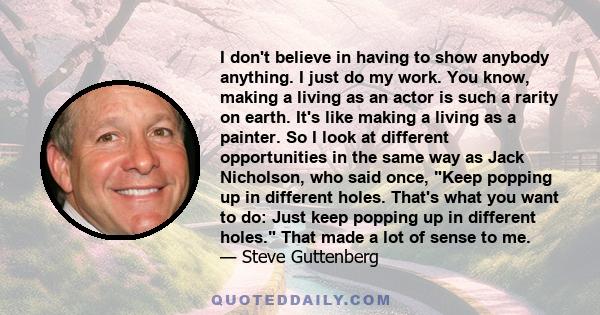 I don't believe in having to show anybody anything. I just do my work. You know, making a living as an actor is such a rarity on earth. It's like making a living as a painter. So I look at different opportunities in the 