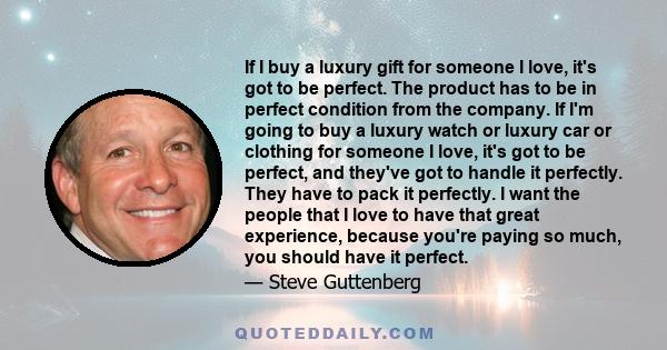 If I buy a luxury gift for someone I love, it's got to be perfect. The product has to be in perfect condition from the company. If I'm going to buy a luxury watch or luxury car or clothing for someone I love, it's got