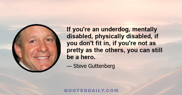 If you're an underdog, mentally disabled, physically disabled, if you don't fit in, if you're not as pretty as the others, you can still be a hero.