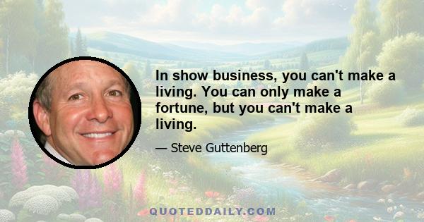 In show business, you can't make a living. You can only make a fortune, but you can't make a living.