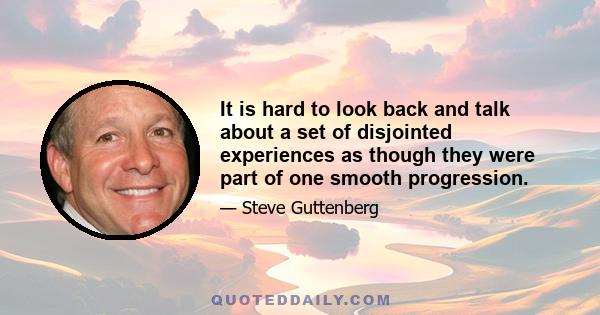 It is hard to look back and talk about a set of disjointed experiences as though they were part of one smooth progression.