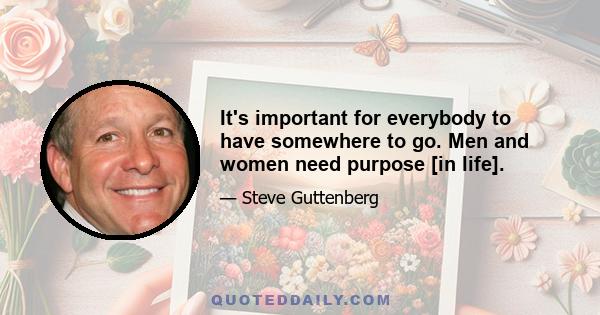 It's important for everybody to have somewhere to go. Men and women need purpose [in life].