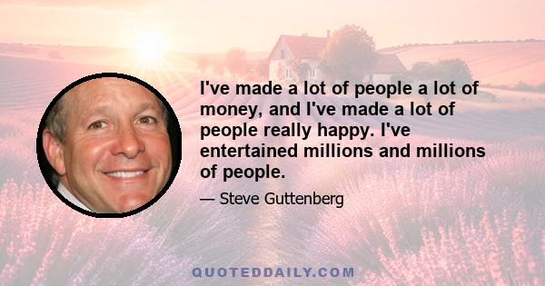 I've made a lot of people a lot of money, and I've made a lot of people really happy. I've entertained millions and millions of people.