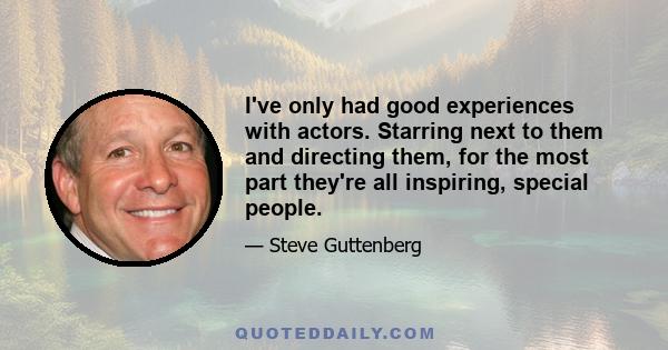 I've only had good experiences with actors. Starring next to them and directing them, for the most part they're all inspiring, special people.