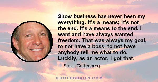 Show business has never been my everything. It's a means; it's not the end. It's a means to the end. I want and have always wanted freedom. That was always my goal, to not have a boss, to not have anybody tell me what