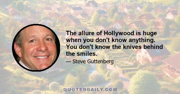 The allure of Hollywood is huge when you don't know anything. You don't know the knives behind the smiles.