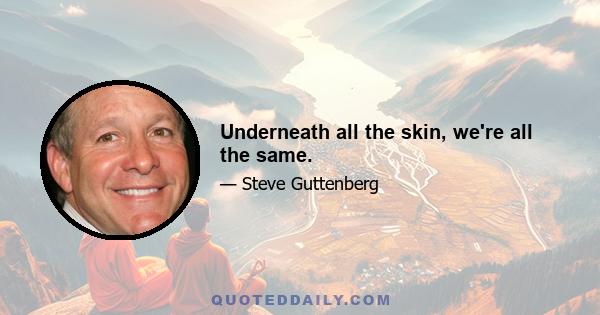 Underneath all the skin, we're all the same.