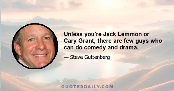 Unless you're Jack Lemmon or Cary Grant, there are few guys who can do comedy and drama.