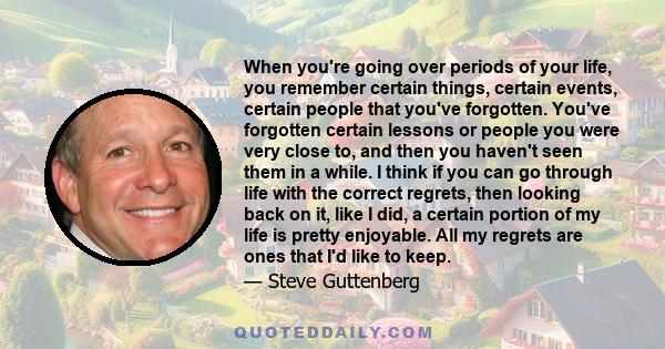 When you're going over periods of your life, you remember certain things, certain events, certain people that you've forgotten. You've forgotten certain lessons or people you were very close to, and then you haven't