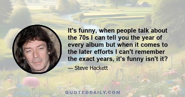 It's funny, when people talk about the 70s I can tell you the year of every album but when it comes to the later efforts I can't remember the exact years, it's funny isn't it?