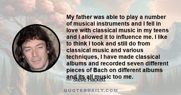 My father was able to play a number of musical instruments and I fell in love with classical music in my teens and I allowed it to influence me. I like to think I took and still do from classical music and various