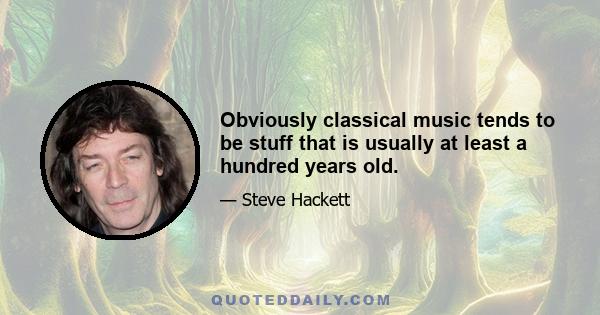 Obviously classical music tends to be stuff that is usually at least a hundred years old.